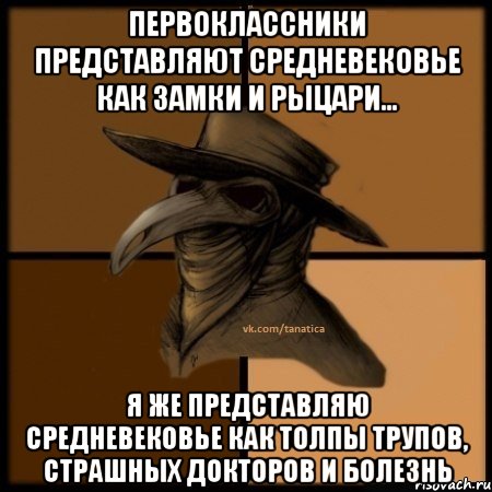 Первоклассники представляют средневековье как замки и рыцари... Я же представляю средневековье как толпы трупов, страшных докторов и болезнь, Мем  Чума