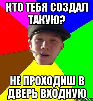 У тебя создал такую. Кто тебя создал такую.
