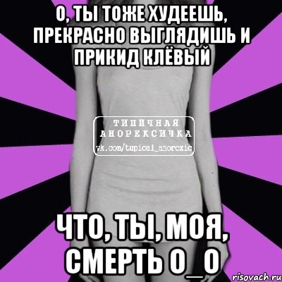 о, ты тоже худеешь, прекрасно выглядишь и прикид клёвый что, ты, моя, смерть о_О, Мем Типичная анорексичка