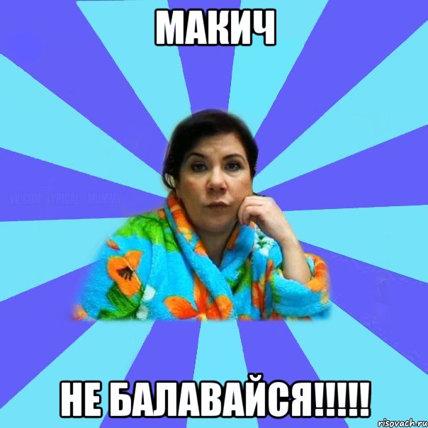 Макич НЕ БАЛАВАЙСЯ!!!!!, Мем типичная мама