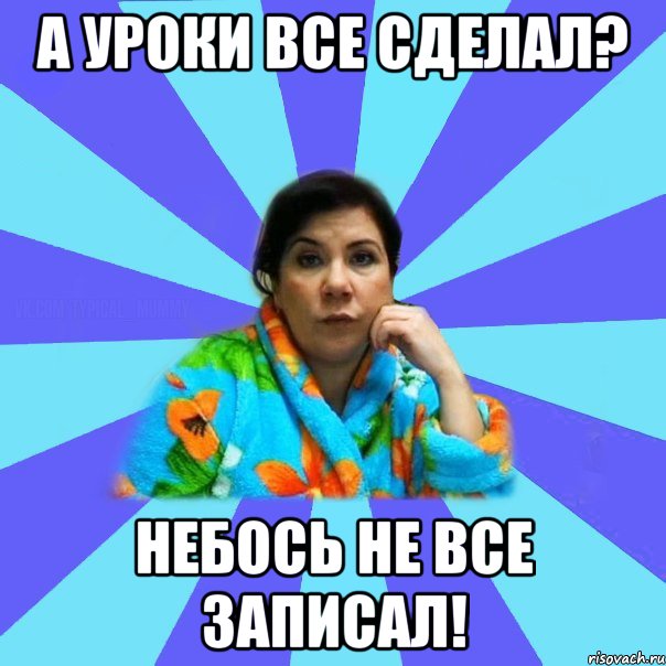 А уроки все сделал? Небось не все записал!, Мем типичная мама