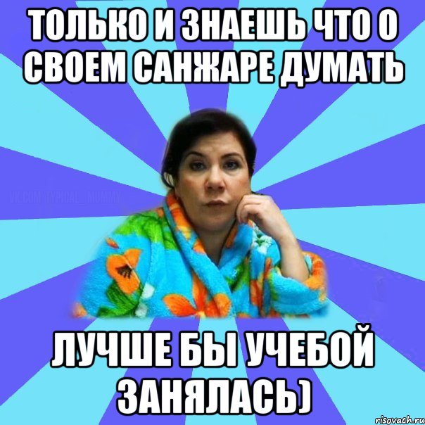 только и знаешь что о своем санжаре думать лучше бы учебой занялась), Мем типичная мама