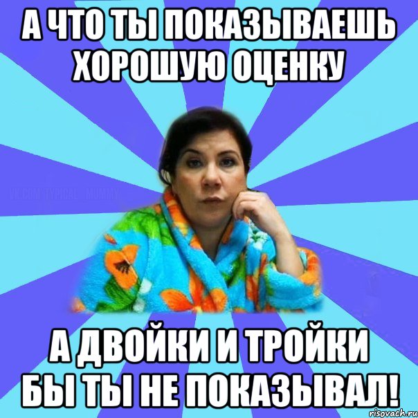 А что ты показываешь хорошую оценку а двойки и тройки бы ты не показывал!, Мем типичная мама