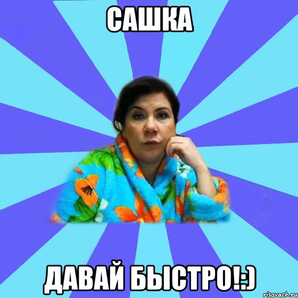 Сашка давай быстро!:), Мем типичная мама