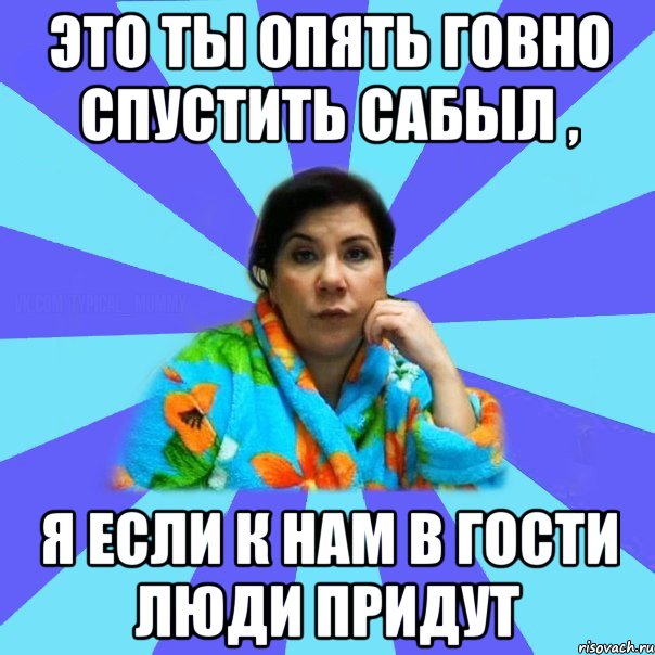 Это ты опять говно спустить сабыл , Я если к нам в гости люди придут, Мем типичная мама