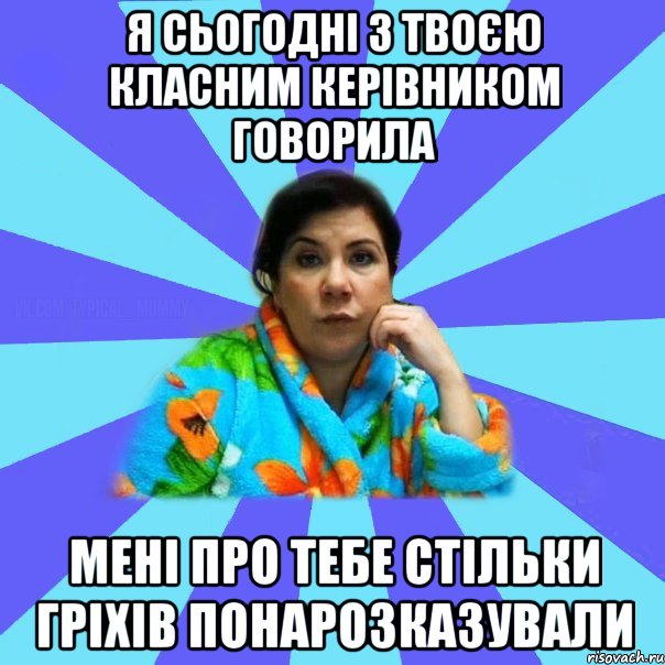 я сьогодні з твоєю класним керівником говорила мені про тебе стільки гріхів понарозказували, Мем типичная мама