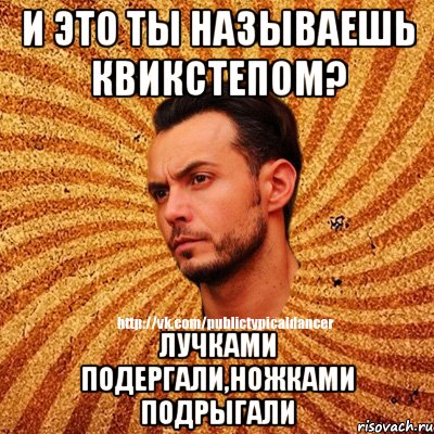 И это ты называешь квикстепом? Лучками подергали,ножками подрыгали, Мем Типичный бальник3