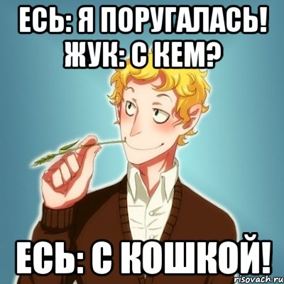 Есь: я поругалась! Жук: с кем? Есь: с кошкой!