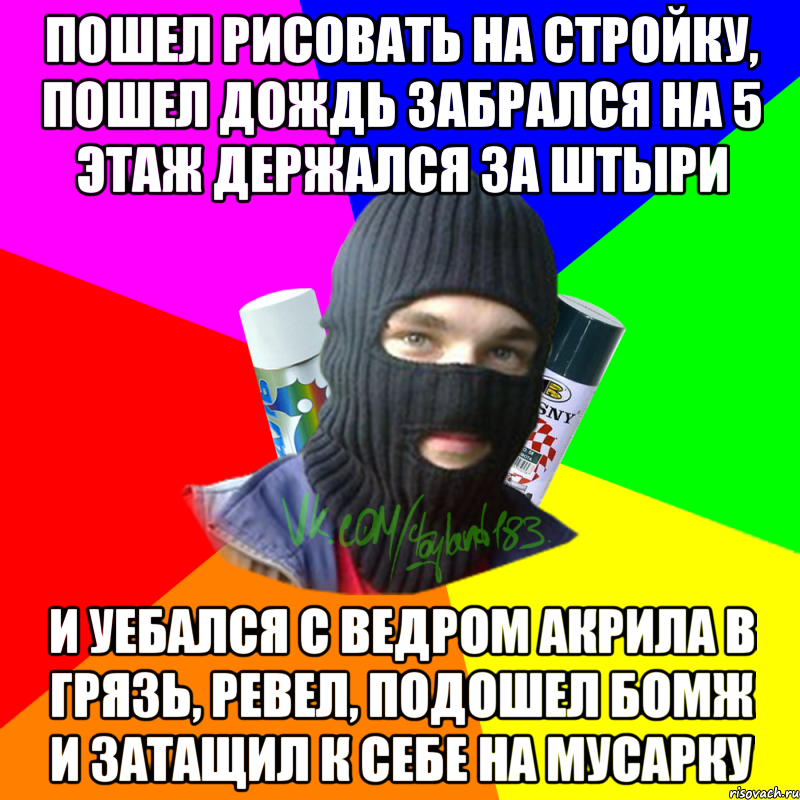 Пошел рисовать на стройку, пошел дождь забрался на 5 этаж держался за штыри И уебался с ведром акрила в грязь, ревел, подошел бомж и затащил к себе на мусарку, Мем ТИПИЧНЫЙ РАЙТЕР