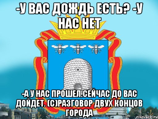 -У вас дождь есть? -У нас нет -А у нас прошел.Сейчас до вас дойдет. (с)разговор двух концов города, Мем Типичный Тамбов