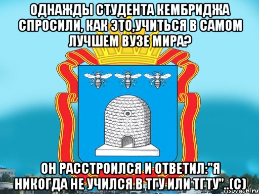 Однажды студента Кембриджа спросили, как это,учиться в самом лучшем вузе мира? Он расстроился и ответил:"Я никогда не учился в ТГУ или ТГТУ"..(с), Мем Типичный Тамбов