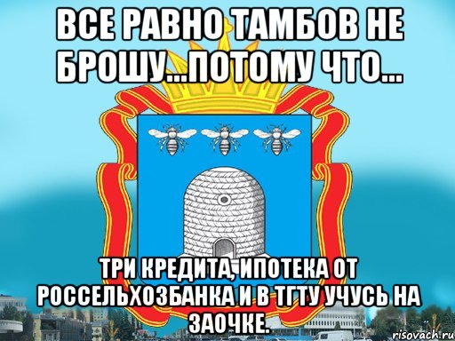 Все равно Тамбов не брошу...потому что... Три кредита, ипотека от Россельхозбанка и в ТГТУ учусь на заочке., Мем Типичный Тамбов