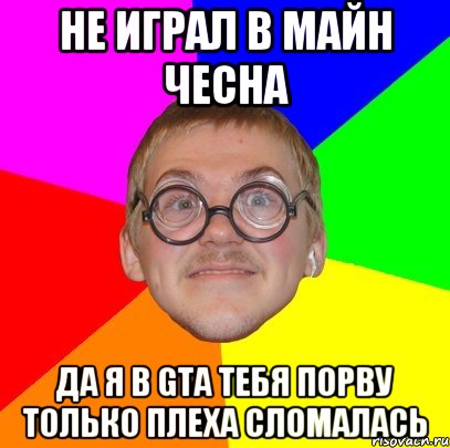 не играл в майн чесна да я в gta тебя порву только плеха сломалась, Мем Типичный ботан