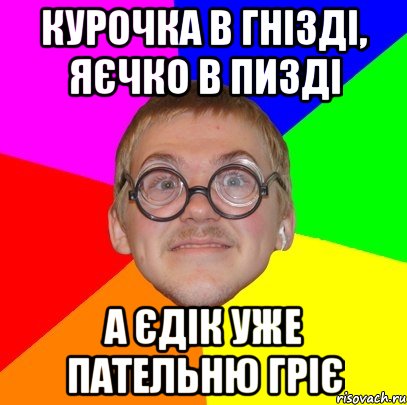 курочка в гнізді, яєчко в пизді а єдік уже пательню гріє, Мем Типичный ботан