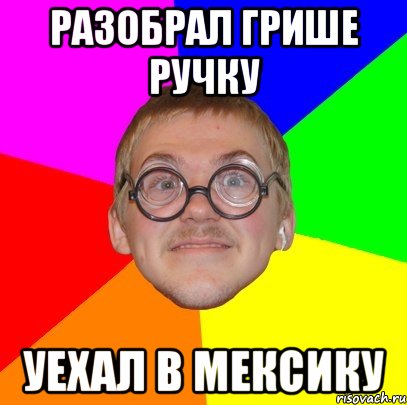 Разобрал грише ручку Уехал в мексику, Мем Типичный ботан