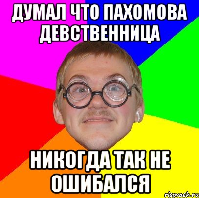 ДУМАЛ ЧТО ПАХОМОВА ДЕВСТВЕННИЦА НИКОГДА ТАК НЕ ОШИБАЛСЯ, Мем Типичный ботан