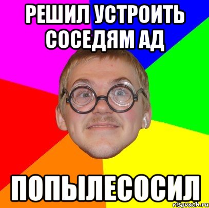 решил устроить соседям ад попылесосил, Мем Типичный ботан