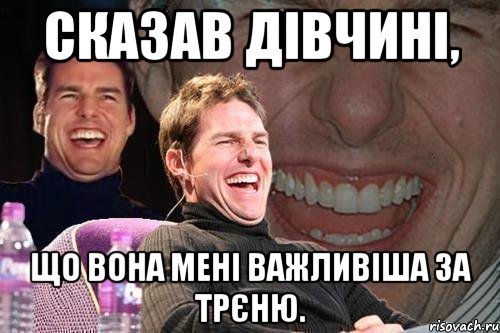 Сказав дівчині, що вона мені важливіша за трєню., Мем том круз