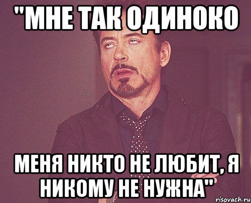 Меня никто не любит. Меня никто не любит и я никому не нужна. Никто меня не любит никто. Мне так одиноко.