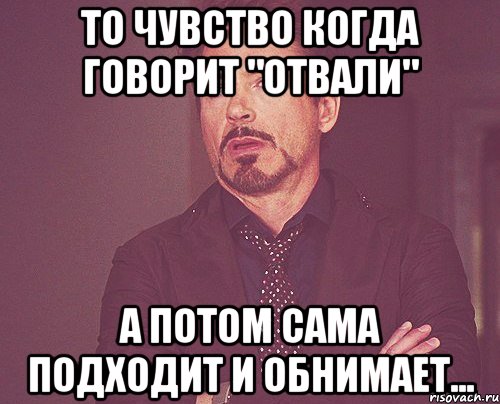 Потом сама. Отвали Мем. Обнимаю когда говорят. Отвали эмоция. Сказать отвали мужчине.