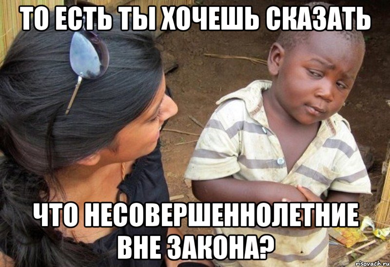 то есть ты хочешь сказать что несовершеннолетние вне закона?, Мем    Недоверчивый негритенок