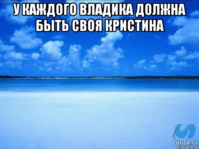 У каждого Владика должна быть своя Кристина , Мем у каждой Ксюши должен быть свой 