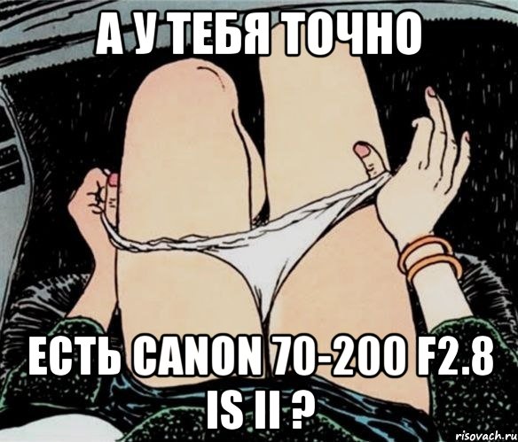 А У ТЕБЯ ТОЧНО ЕСТЬ CANON 70-200 f2.8 is II ?, Мем А ты точно