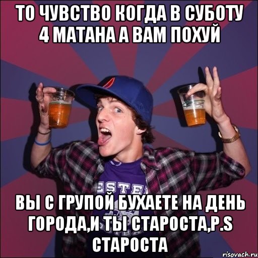 то чувство когда в суботу 4 матана а вам похуй вы с групой бухаете на день города,и ты староста,p.s староста, Мем Веселый студент