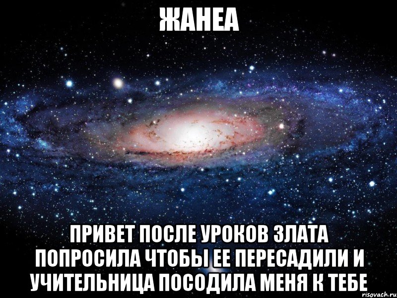 Жанеа Привет после уроков злата попросила чтобы ее пересадили и учительница посодила меня к тебе, Мем Вселенная