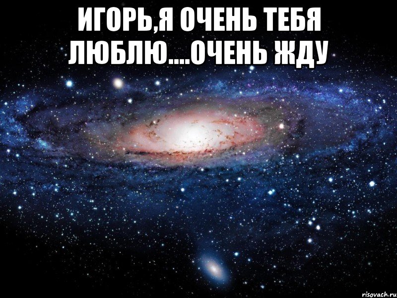 Игорь,я очень тебя люблю....очень жду , Мем Вселенная