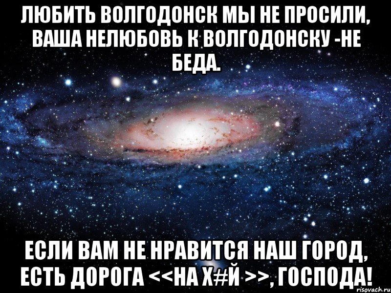 Любить Волгодонск мы не просили, Ваша нелюбовь к Волгодонску -не беда. Если вам не нравится наш город, Есть дорога <<на Х#й >>, Господа!, Мем Вселенная