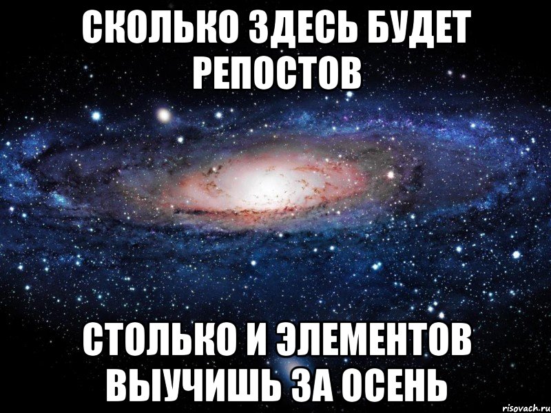 СКОЛЬКО ЗДЕСЬ БУДЕТ РЕПОСТОВ СТОЛЬКО И ЭЛЕМЕНТОВ ВЫУЧИШЬ ЗА ОСЕНЬ, Мем Вселенная