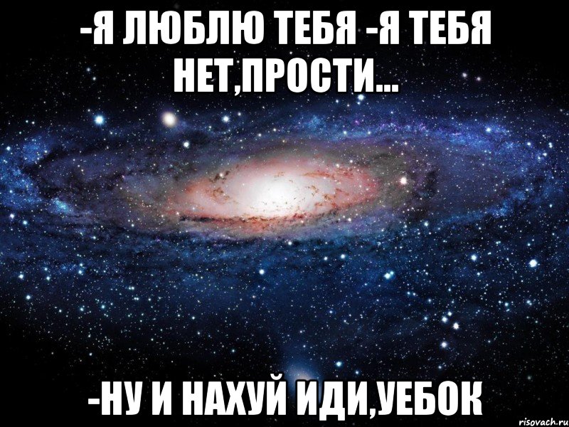 -Я люблю тебя -Я тебя нет,прости... -Ну и нахуй иди,уебок, Мем Вселенная