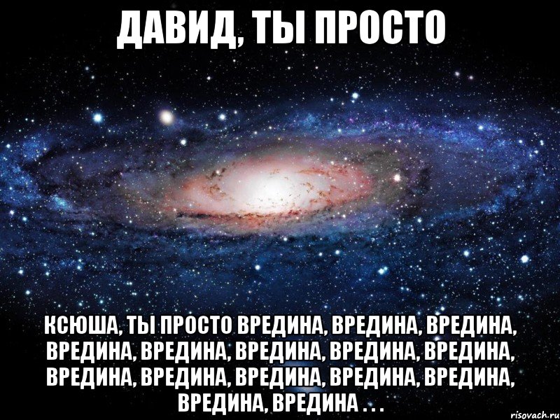 ДАВИД, ТЫ ПРОСТО ксюша, ты просто вредина, вредина, вредина, вредина, вредина, вредина, вредина, вредина, вредина, вредина, вредина, вредина, вредина, вредина, вредина . . ., Мем Вселенная