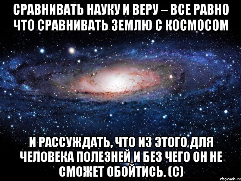 Сравнивать Науку и Веру – все равно что сравнивать Землю с Космосом и рассуждать, что из этого для человека полезней и без чего он не сможет обойтись. (с), Мем Вселенная