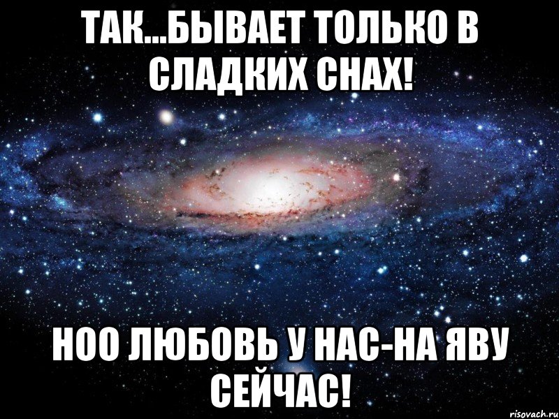 Так...бывает только в сладких снах! Ноо любовь у нас-на яву сейчас!, Мем Вселенная