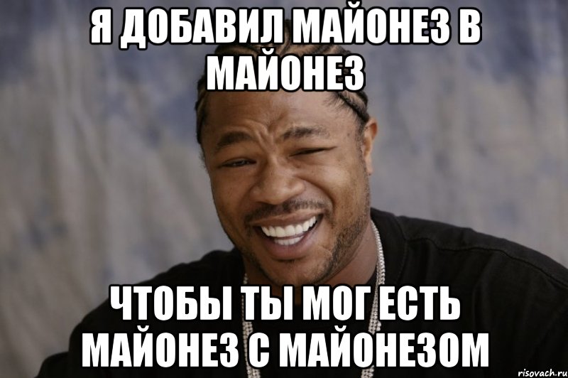 я добавил майонез в майонез чтобы ты мог есть майонез с майонезом, Мем Xzibit