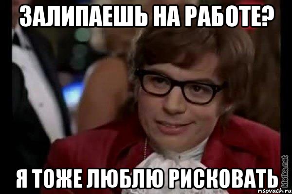 Залипаешь на работе? Я тоже люблю рисковать, Мем Остин Пауэрс (я тоже люблю рисковать)