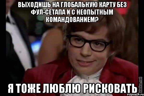 Выходишь на глобальную карту без фул-сетапа и с неопытным командованием? Я тоже люблю рисковать, Мем Остин Пауэрс (я тоже люблю рисковать)