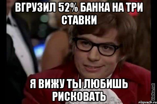 Вгрузил 52% банка на три ставки Я вижу ты любишь рисковать, Мем Остин Пауэрс (я тоже люблю рисковать)