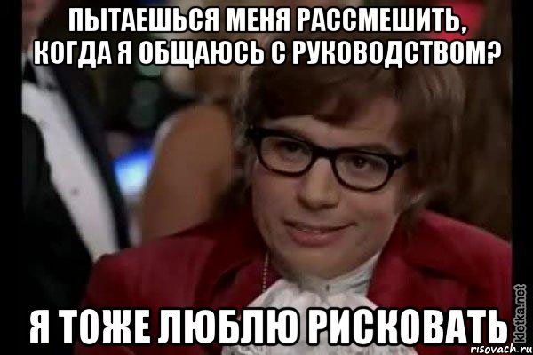 Пытаешься меня рассмешить, когда я общаюсь с руководством? Я тоже люблю рисковать, Мем Остин Пауэрс (я тоже люблю рисковать)