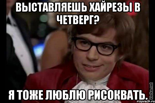 Выставляешь хайрезы в четверг? Я тоже люблю рисоквать., Мем Остин Пауэрс (я тоже люблю рисковать)