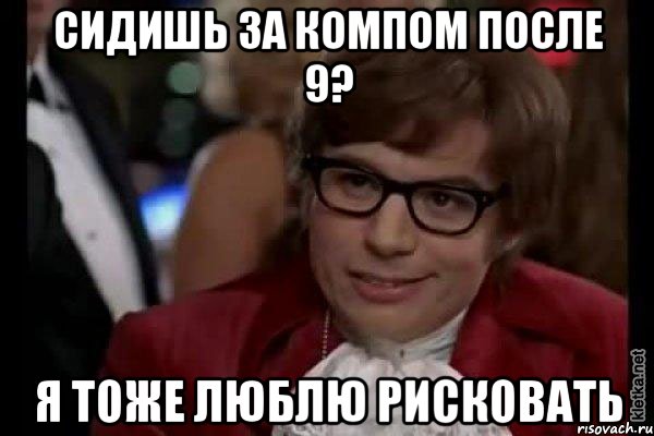 Сидишь за компом после 9? я тоже люблю рисковать, Мем Остин Пауэрс (я тоже люблю рисковать)