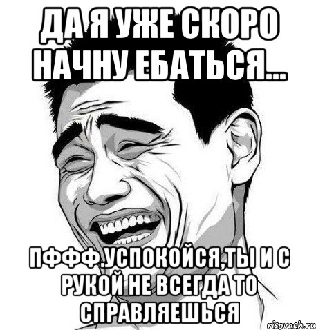 Да я уже скоро начну ебаться... Пффф.Успокойся,ты и с рукой не всегда то справляешься, Мем Яо Мин