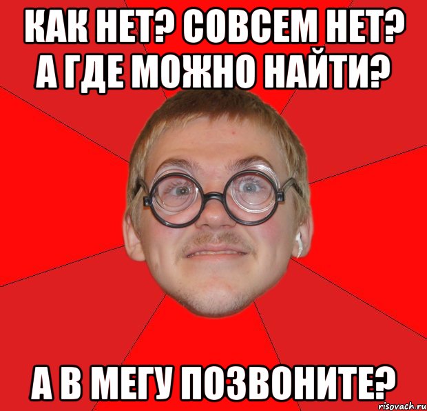 КАК НЕТ? СОВСЕМ НЕТ? А ГДЕ МОЖНО НАЙТИ? А В МЕГУ ПОЗВОНИТЕ?, Мем Злой Типичный Ботан