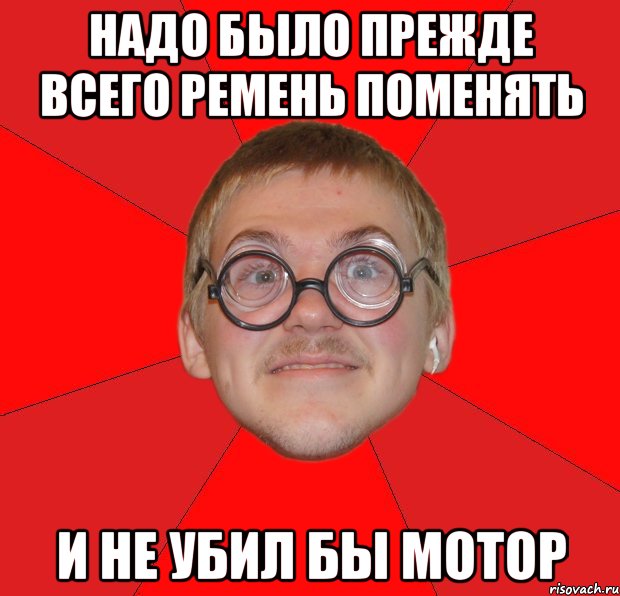 Надо было прежде всего ремень поменять и не убил бы мотор, Мем Злой Типичный Ботан