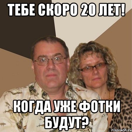 тебе скоро 20 лет! когда уже фотки будут?, Мем  Злые родители