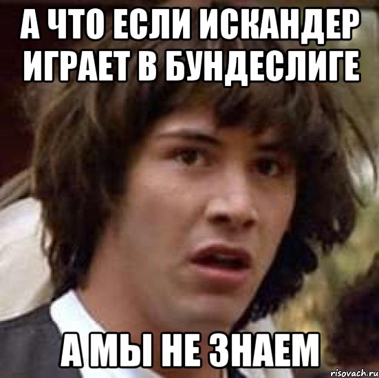 А что если Искандер играет в Бундеслиге а мы не знаем, Мем А что если (Киану Ривз)