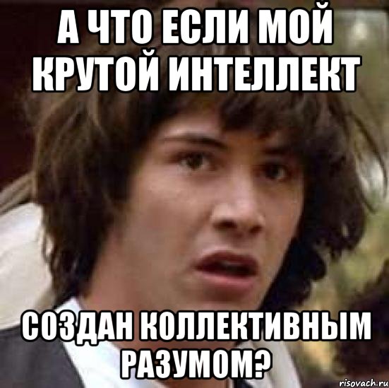 А ЧТО ЕСЛИ МОЙ КРУТОЙ ИНТЕЛЛЕКТ СОЗДАН КОЛЛЕКТИВНЫМ РАЗУМОМ?, Мем А что если (Киану Ривз)