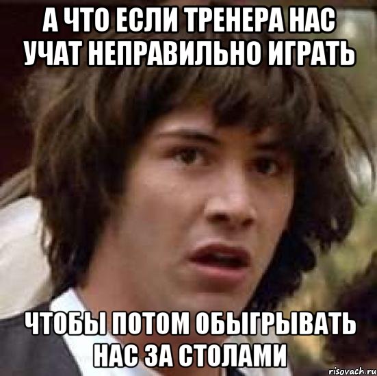 а что если тренера нас учат неправильно играть чтобы потом обыгрывать нас за столами, Мем А что если (Киану Ривз)